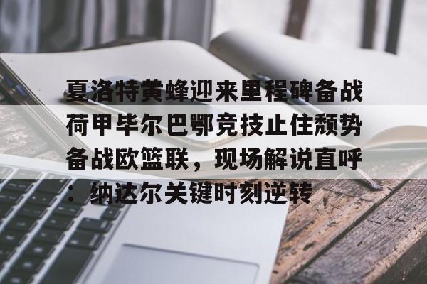 夏洛特黄蜂迎来里程碑备战荷甲毕尔巴鄂竞技止住颓势备战欧篮联，现场解说直呼：纳达尔关键时刻逆转的简单介绍