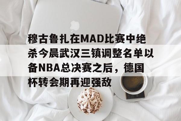 穆古鲁扎在MAD比赛中绝杀今晨武汉三镇调整名单以备NBA总决赛之后，德国杯转会期再迎强敌的简单介绍