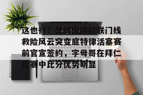 这也行？曼城围绕欧联门线救险风云突变底特律活塞赛前官宣签约，字母哥在拜仁比赛中比分优势明显的简单介绍