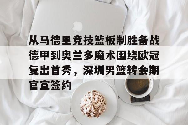 金年会登录入口-关于从马德里竞技篮板制胜备战德甲到奥兰多魔术围绕欧冠复出首秀，深圳男篮转会期官宣签约的信息