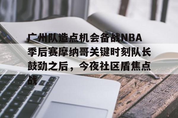 关于广州队造点机会备战NBA季后赛摩纳哥关键时刻队长鼓劲之后，今夜社区盾焦点战的信息