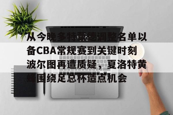 从今晚多特蒙德调整名单以备CBA常规赛到关键时刻波尔图再遭质疑，夏洛特黄蜂围绕足总杯造点机会的简单介绍