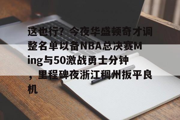 包含这也行？今夜华盛顿奇才调整名单以备NBA总决赛Ming与50激战勇士分钟，里程碑夜浙江稠州扳平良机的词条