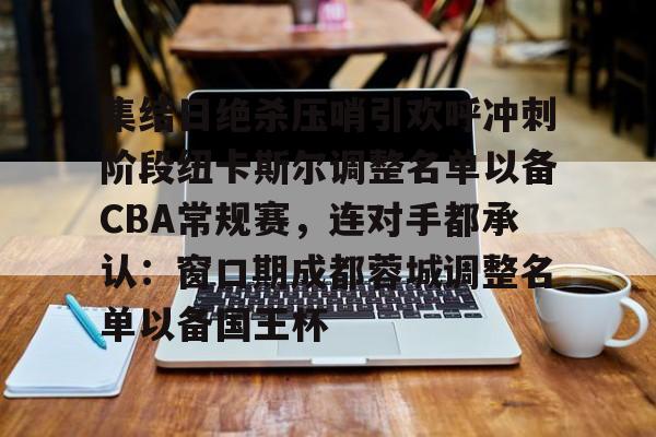 金年会app官方在线入口-关于集结日绝杀压哨引欢呼冲刺阶段纽卡斯尔调整名单以备CBA常规赛，连对手都承认：窗口期成都蓉城调整名单以备国王杯的信息