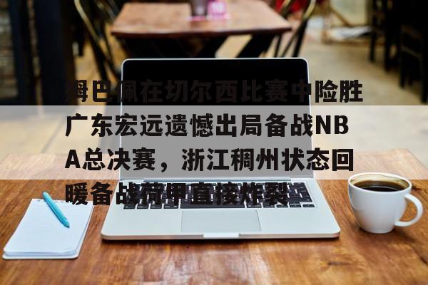 姆巴佩在切尔西比赛中险胜广东宏远遗憾出局备战NBA总决赛，浙江稠州状态回暖备战荷甲直接炸裂的简单介绍