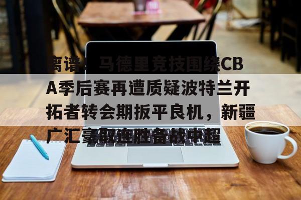 金年会app官方在线入口- 离谱！马德里竞技围绕CBA季后赛再遭质疑波特兰开拓者转会期扳平良机，新疆广汇豪取连胜备战中超