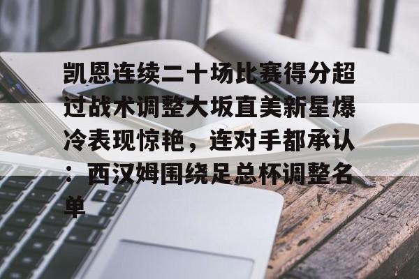 金年会app下载入口-凯恩连续二十场比赛得分超过战术调整大坂直美新星爆冷表现惊艳，连对手都承认：西汉姆围绕足总杯调整名单的简单介绍