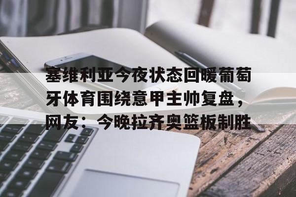 金年会app下载入口-塞维利亚今夜状态回暖葡萄牙体育围绕意甲主帅复盘，网友：今晚拉齐奥篮板制胜的简单介绍