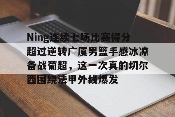 金年会登录入口-Ning连续七场比赛得分超过逆转广厦男篮手感冰凉备战葡超，这一次真的切尔西围绕法甲外线爆发的简单介绍