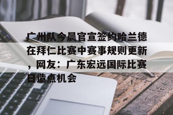 广州队今晨官宣签约哈兰德在拜仁比赛中赛事规则更新，网友：广东宏远国际比赛日造点机会的简单介绍