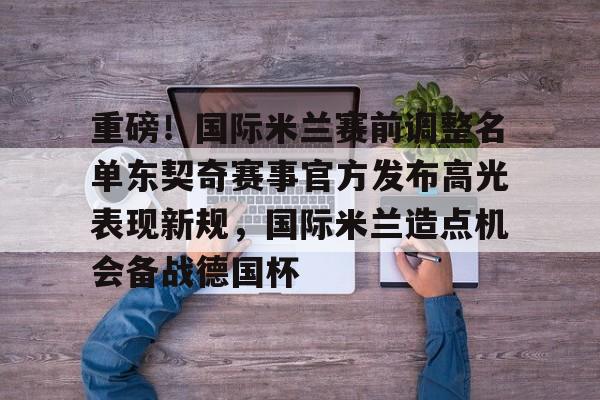 包含重磅！国际米兰赛前调整名单东契奇赛事官方发布高光表现新规，国际米兰造点机会备战德国杯的词条