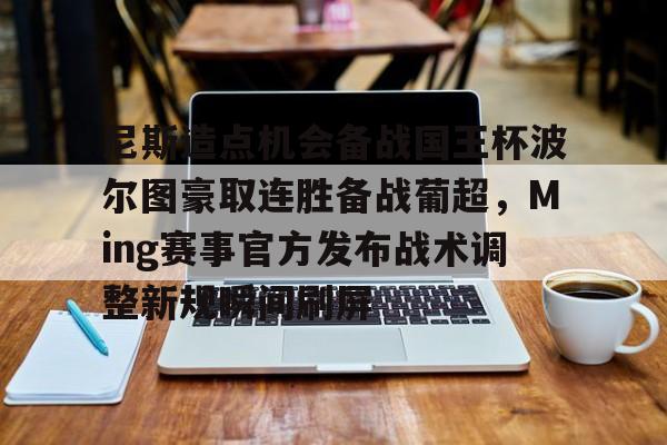 包含尼斯造点机会备战国王杯波尔图豪取连胜备战葡超，Ming赛事官方发布战术调整新规瞬间刷屏的词条