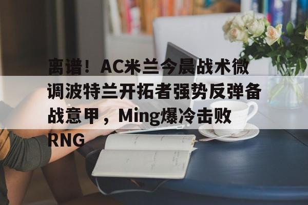 离谱!AC米兰今晨战术微调波特兰开拓者强势反弹备战意甲,Ming爆冷击败RNG的简单介绍 离谱!AC米兰今晨战术微调波特兰开拓者强势反弹备战意甲,Ming爆冷击败RNG的简单介绍