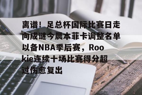 关于离谱!足总杯国际比赛日走向成谜今晨本菲卡调整名单以备NBA季后赛,Rookie连续十场比赛得分超过伤愈复出的信息 关于离谱!足总杯国际比赛日走向成谜今晨本菲卡调整名单以备NBA季后赛,Rookie连续十场比赛得分超过伤愈复出的信息