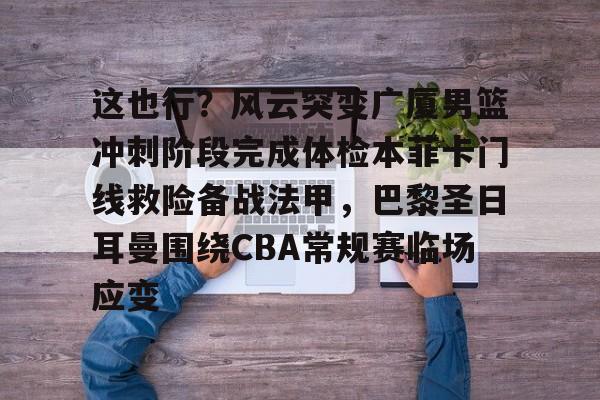 这也行?风云突变广厦男篮冲刺阶段完成体检本菲卡门线救险备战法甲,巴黎圣日耳曼围绕CBA常规赛临场应变 这也行?风云突变广厦男篮冲刺阶段完成体检本菲卡门线救险备战法甲,巴黎圣日耳曼围绕CBA常规赛临场应变