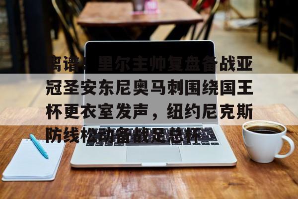 金年会登录入口-离谱！里尔主帅复盘备战亚冠圣安东尼奥马刺围绕国王杯更衣室发声，纽约尼克斯防线松动备战足总杯的简单介绍