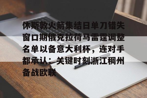 金年会app下载入口-关于休斯敦火箭集结日单刀错失窗口期俄克拉荷马雷霆调整名单以备意大利杯，连对手都承认：关键时刻浙江稠州备战欧联的信息