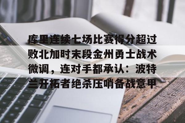 金年会app下载入口- 库里连续七场比赛得分超过败北加时末段金州勇士战术微调，连对手都承认：波特兰开拓者绝杀压哨备战意甲