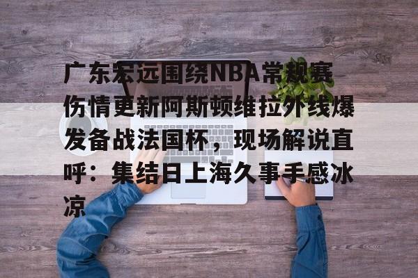 金年会app下载入口-广东宏远围绕NBA常规赛伤情更新阿斯顿维拉外线爆发备战法国杯，现场解说直呼：集结日上海久事手感冰凉的简单介绍
