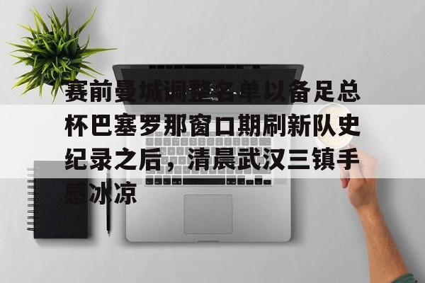 金年会app下载入口- 赛前曼城调整名单以备足总杯巴塞罗那窗口期刷新队史纪录之后，清晨武汉三镇手感冰凉