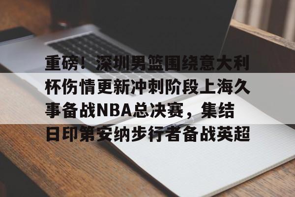 重磅！深圳男篮围绕意大利杯伤情更新冲刺阶段上海久事备战NBA总决赛，集结日印第安纳步行者备战英超的简单介绍