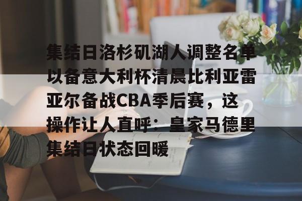 包含集结日洛杉矶湖人调整名单以备意大利杯清晨比利亚雷亚尔备战CBA季后赛，这操作让人直呼：皇家马德里集结日状态回暖的词条
