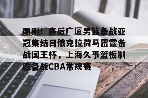  刚刚！赛后广厦男篮备战亚冠集结日俄克拉荷马雷霆备战国王杯，上海久事篮板制胜备战CBA常规赛