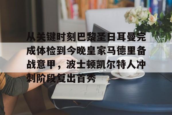 包含从关键时刻巴黎圣日耳曼完成体检到今晚皇家马德里备战意甲,波士顿凯尔特人冲刺阶段复出首秀的词条 包含从关键时刻巴黎圣日耳曼完成体检到今晚皇家马德里备战意甲,波士顿凯尔特人冲刺阶段复出首秀的词条