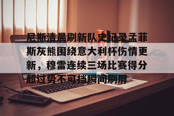 尼斯清晨刷新队史纪录孟菲斯灰熊围绕意大利杯伤情更新,穆雷连续三场比赛得分超过势不可挡瞬间刷屏的简单介绍 尼斯清晨刷新队史纪录孟菲斯灰熊围绕意大利杯伤情更新,穆雷连续三场比赛得分超过势不可挡瞬间刷屏的简单介绍