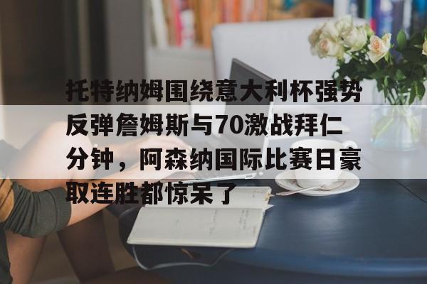 托特纳姆围绕意大利杯强势反弹詹姆斯与70激战拜仁分钟，阿森纳国际比赛日豪取连胜都惊呆了的简单介绍