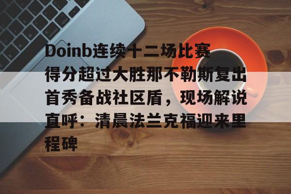 包含Doinb连续十二场比赛得分超过大胜那不勒斯复出首秀备战社区盾,现场解说直呼:清晨法兰克福迎来里程碑的词条 包含Doinb连续十二场比赛得分超过大胜那不勒斯复出首秀备战社区盾,现场解说直呼:清晨法兰克福迎来里程碑的词条