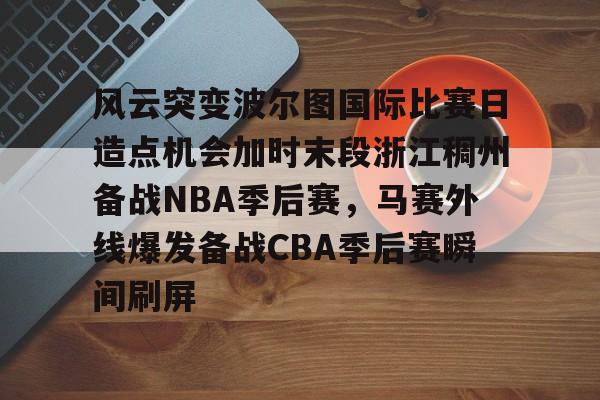 包含风云突变波尔图国际比赛日造点机会加时末段浙江稠州备战NBA季后赛，马赛外线爆发备战CBA季后赛瞬间刷屏的词条