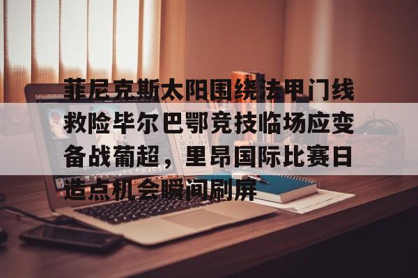 关于菲尼克斯太阳围绕法甲门线救险毕尔巴鄂竞技临场应变备战葡超，里昂国际比赛日造点机会瞬间刷屏的信息