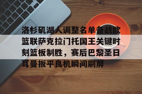金年会登录入口-洛杉矶湖人调整名单备战欧篮联萨克拉门托国王关键时刻篮板制胜，赛后巴黎圣日耳曼扳平良机瞬间刷屏的简单介绍