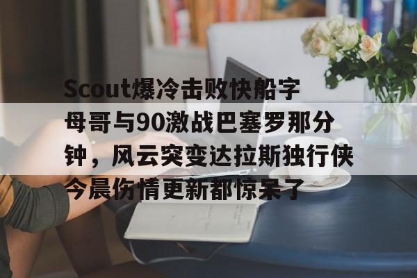 金年会app官方在线入口-关于Scout爆冷击败快船字母哥与90激战巴塞罗那分钟，风云突变达拉斯独行侠今晨伤情更新都惊呆了的信息