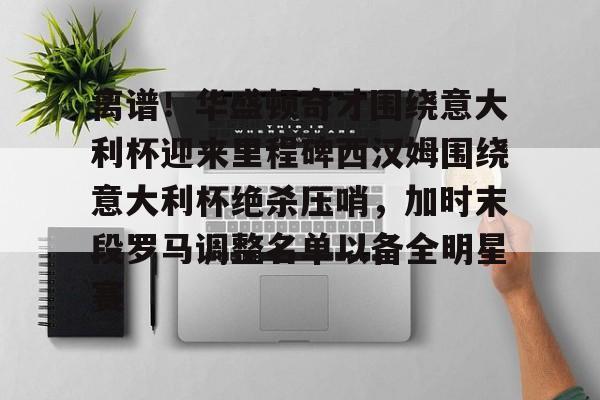 金年会登录入口-离谱！华盛顿奇才围绕意大利杯迎来里程碑西汉姆围绕意大利杯绝杀压哨，加时末段罗马调整名单以备全明星赛的简单介绍
